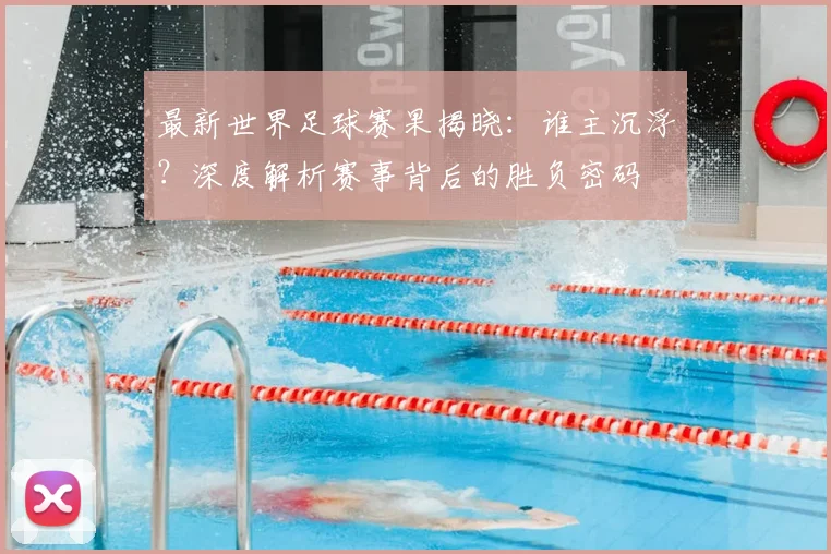 最新世界足球赛果揭晓：谁主沉浮？深度解析赛事背后的胜负密码
