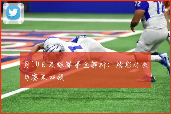 月10日足球赛事全解析:精彩对决与赛果回顾
