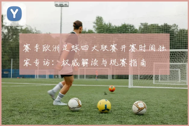 赛季欧洲足球四大联赛开赛时间独家专访：权威解读与观赛指南