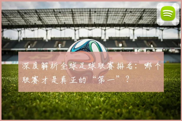 深度解析全球足球联赛排名：哪个联赛才是真正的“第一”？