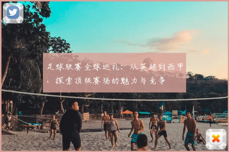 足球联赛全球巡礼:从英超到西甲,探索顶级赛场的魅力与竞争