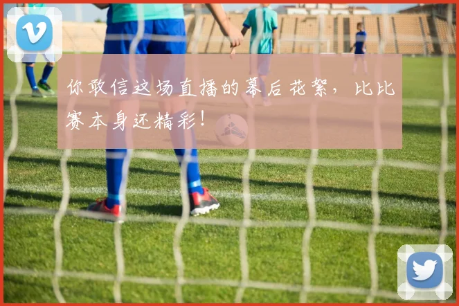 你敢信这场直播的幕后花絮，比比赛本身还精彩！