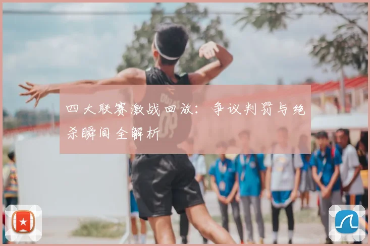 四大联赛激战回放：争议判罚与绝杀瞬间全解析