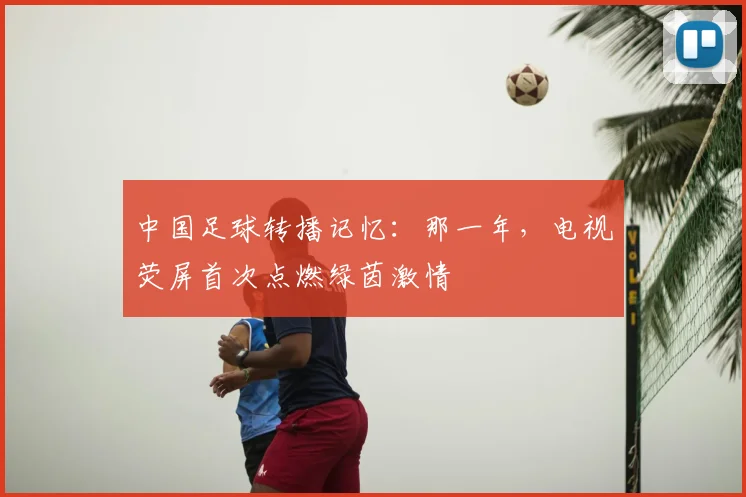 中国足球转播记忆：那一年，电视荧屏首次点燃绿茵激情