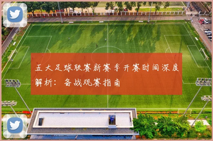 五大足球联赛新赛季开赛时间深度解析：备战观赛指南