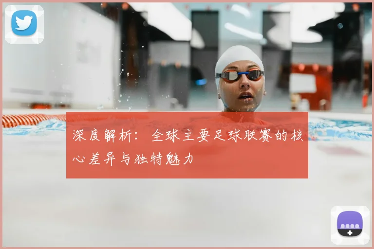 深度解析:全球主要足球联赛的核心差异与独特魅力