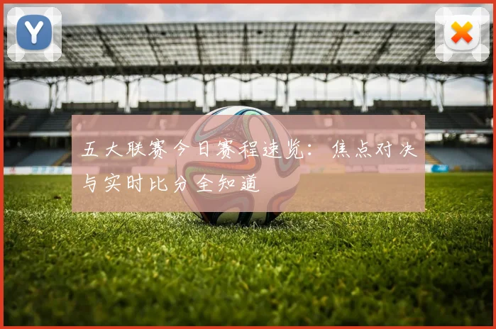 五大联赛今日赛程速览：焦点对决与实时比分全知道
