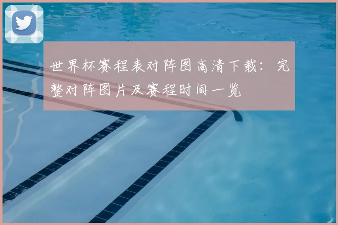 世界杯赛程表对阵图高清下载:完整对阵图片及赛程时间一览