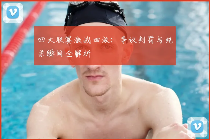 四大联赛激战回放:争议判罚与绝杀瞬间全解析
