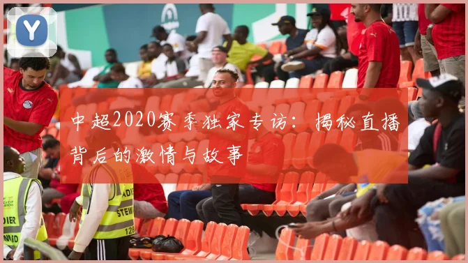 中超2020赛季独家专访：揭秘直播背后的激情与故事