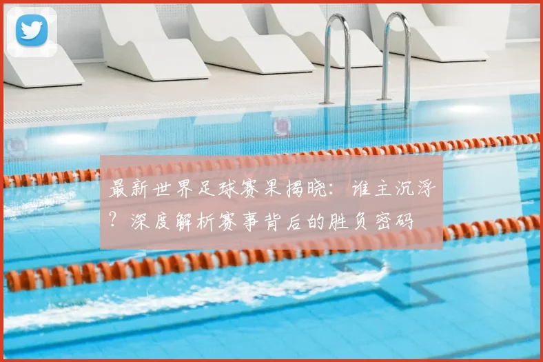 最新世界足球赛果揭晓:谁主沉浮?深度解析赛事背后的胜负密码