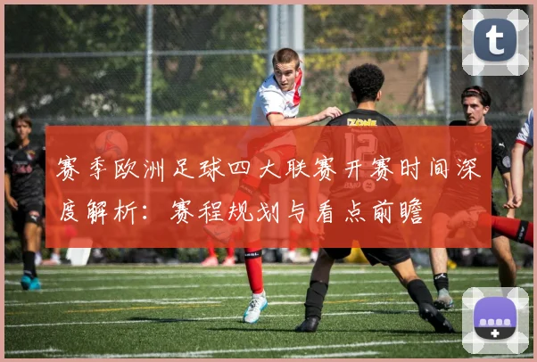 赛季欧洲足球四大联赛开赛时间深度解析:赛程规划与看点前瞻