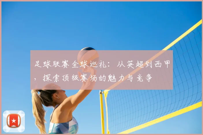 足球联赛全球巡礼：从英超到西甲，探索顶级赛场的魅力与竞争