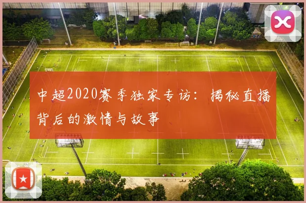 中超2020赛季独家专访:揭秘直播背后的激情与故事